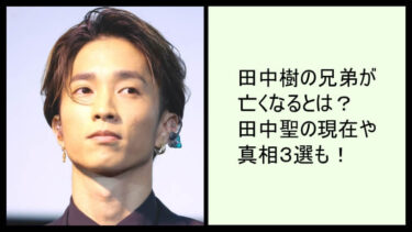 田中樹の兄弟が亡くなるとは？田中聖の現在や真相３選も！